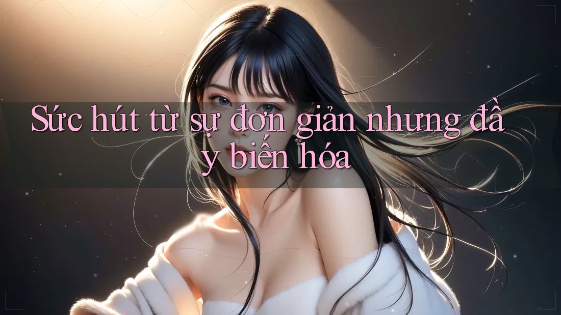 Sức hút từ sự đơn giản nhưng đầy biến hóa