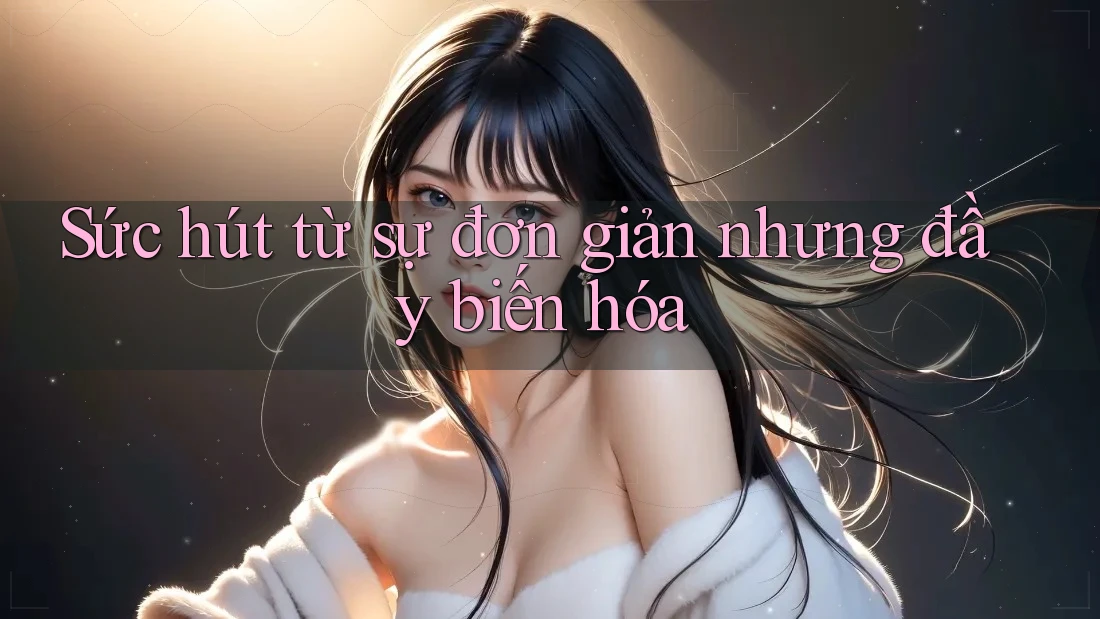 Sức hút từ sự đơn giản nhưng đầy biến hóa Sức hút từ sự đơn giản nhưng đầy biến hóa