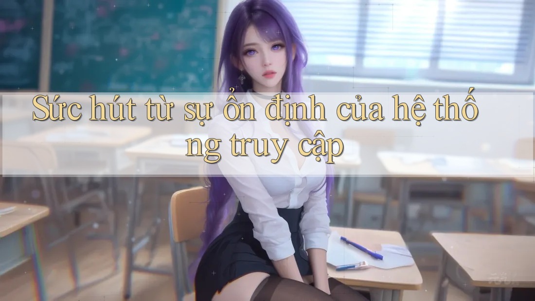 Sức hút từ sự ổn định của hệ thống truy cập