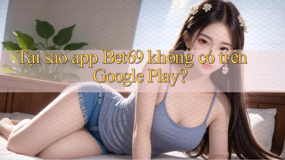 Tại sao app Bet69 không có trên Google Play? Tại sao app Bet69 không có trên Google Play?