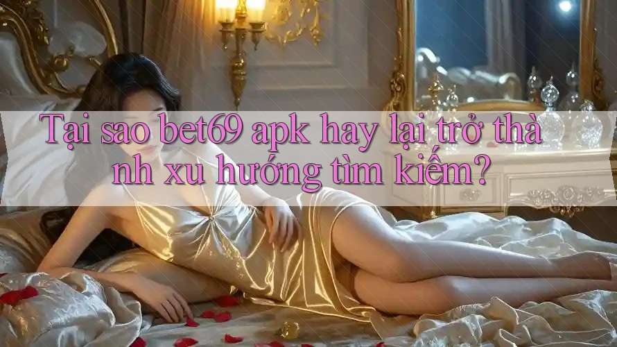 Tại sao bet69 apk hay lại trở thành xu hướng tìm kiếm?