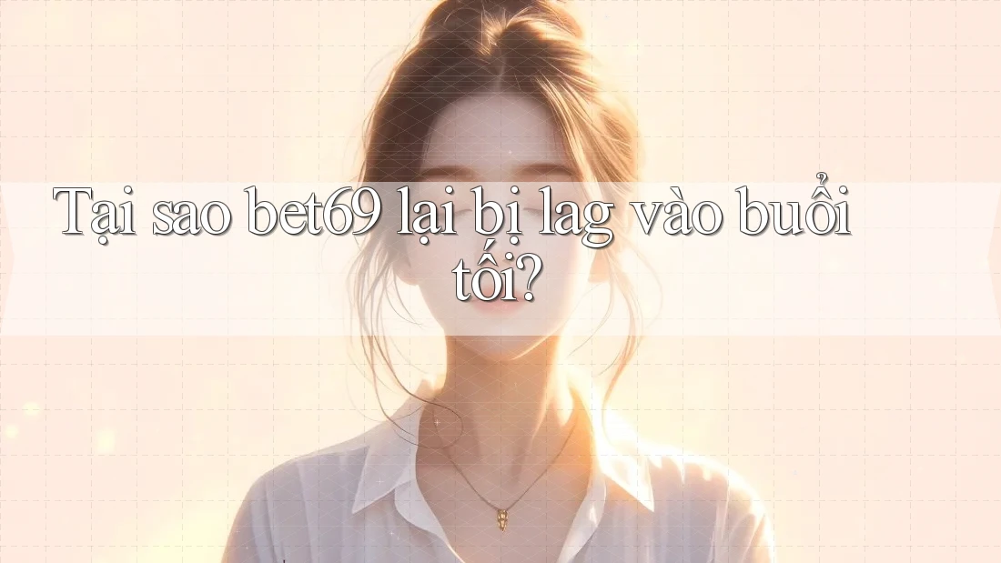 Tại sao bet69 lại bị lag vào buổi tối?