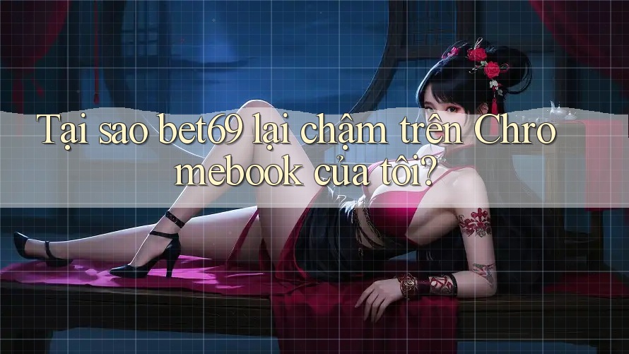 Tại sao bet69 lại chậm trên Chromebook của tôi?