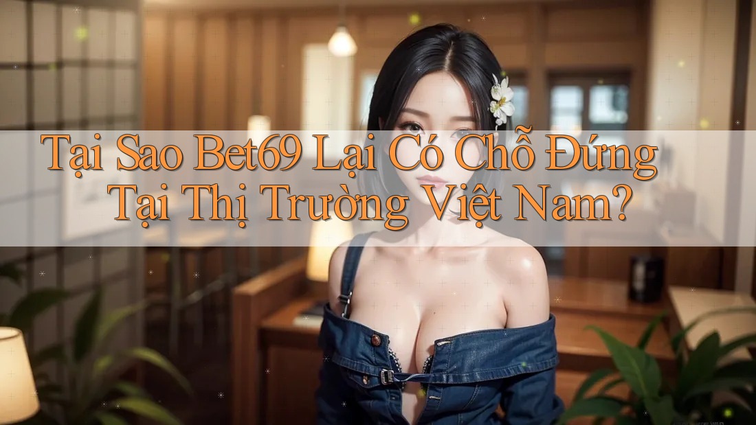 Tại Sao Bet69 Lại Có Chỗ Đứng Tại Thị Trường Việt Nam?