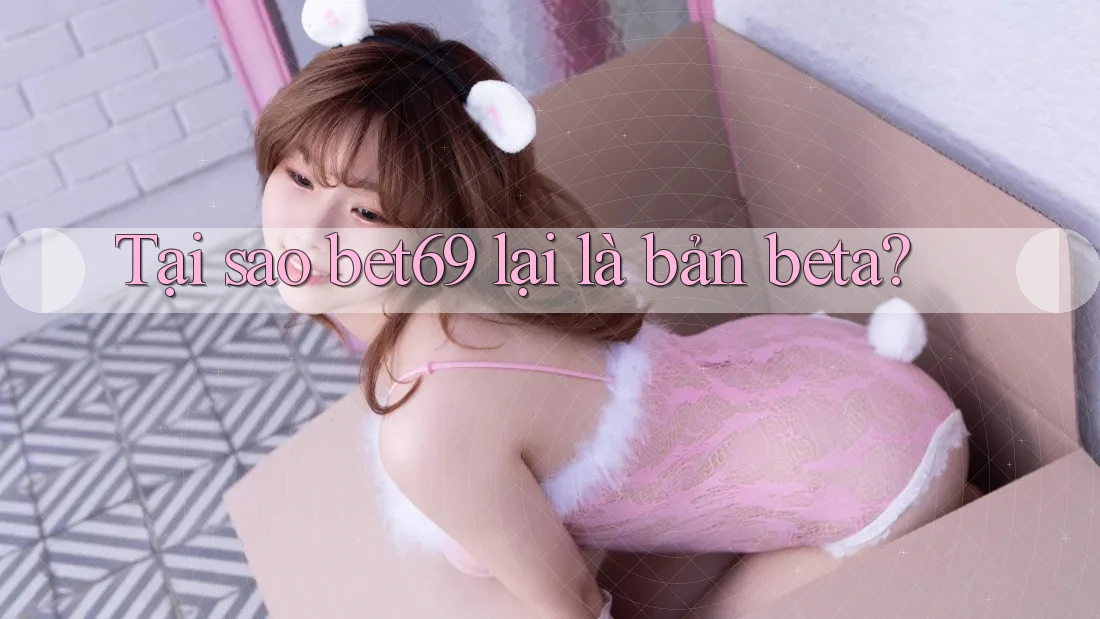 Tại sao bet69 lại là bản beta?