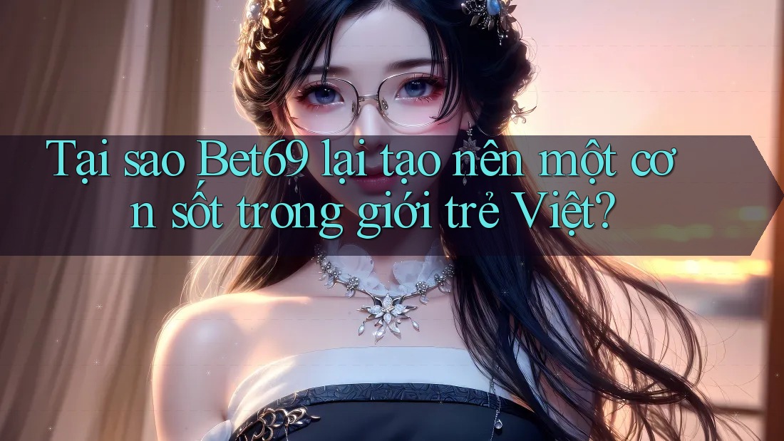 Tại sao Bet69 lại tạo nên một cơn sốt trong giới trẻ Việt?