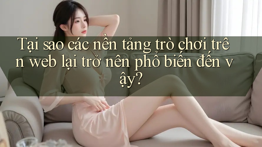 Tại sao các nền tảng trò chơi trên web lại trở nên phổ biến đến vậy?