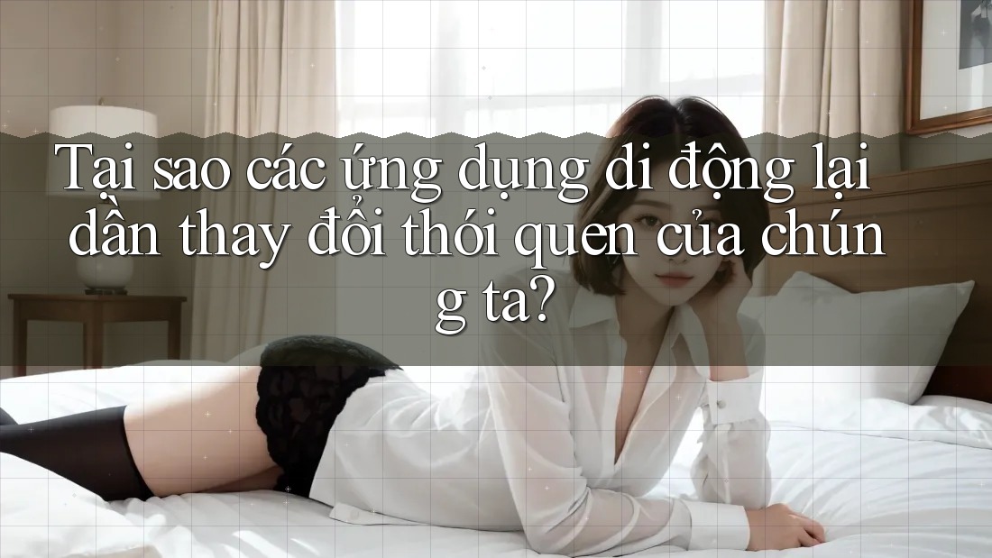 Tại sao các ứng dụng di động lại dần thay đổi thói quen của chúng ta? Tại sao các ứng dụng di động lại dần thay đổi thói quen của chúng ta?