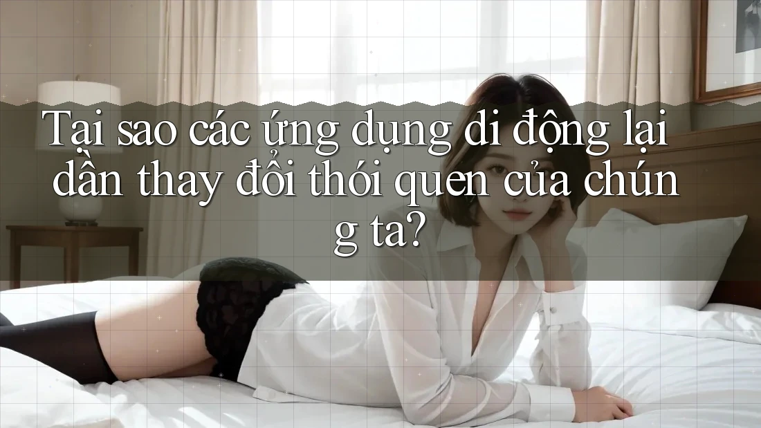 Tại sao các ứng dụng di động lại dần thay đổi thói quen của chúng ta?