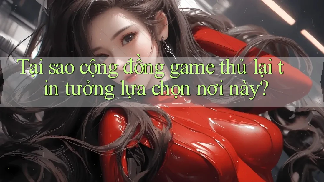 Tại sao cộng đồng game thủ lại tin tưởng lựa chọn nơi này?