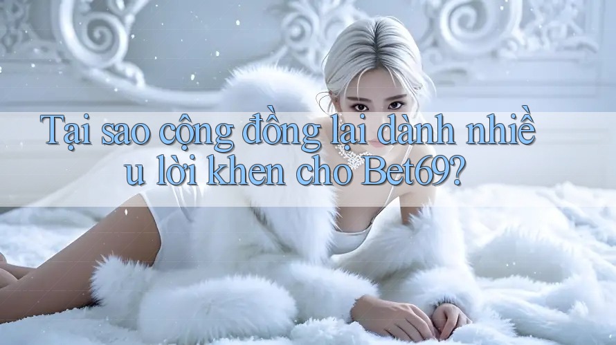 Tại sao cộng đồng lại dành nhiều lời khen cho Bet69?