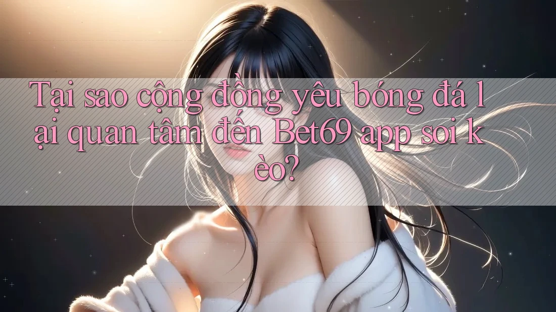 Tại sao cộng đồng yêu bóng đá lại quan tâm đến Bet69 app soi kèo?