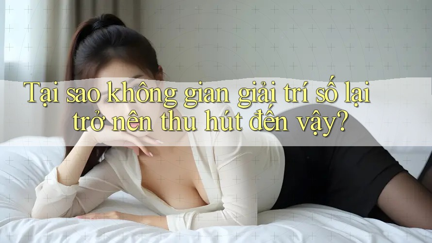 Tại sao không gian giải trí số lại trở nên thu hút đến vậy? Tại sao không gian giải trí số lại trở nên thu hút đến vậy?