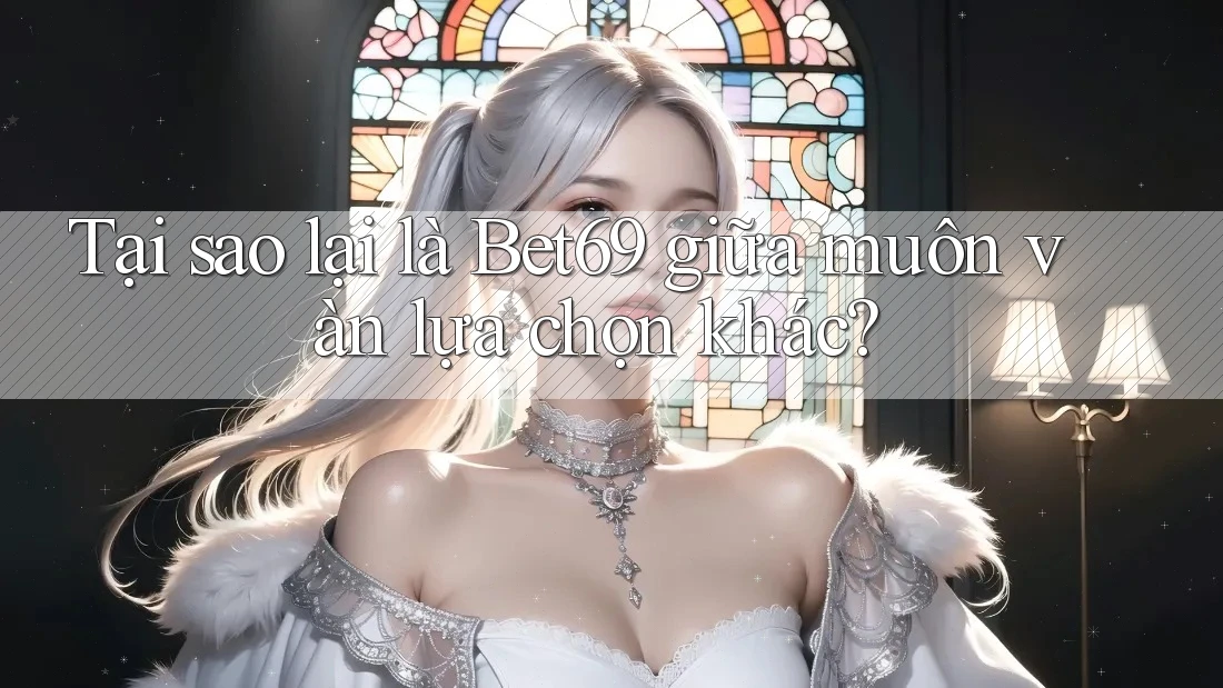 Tại sao lại là Bet69 giữa muôn vàn lựa chọn khác?