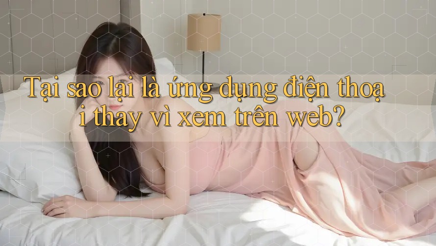 Tại sao lại là ứng dụng điện thoại thay vì xem trên web? Tại sao lại là ứng dụng điện thoại thay vì xem trên web?