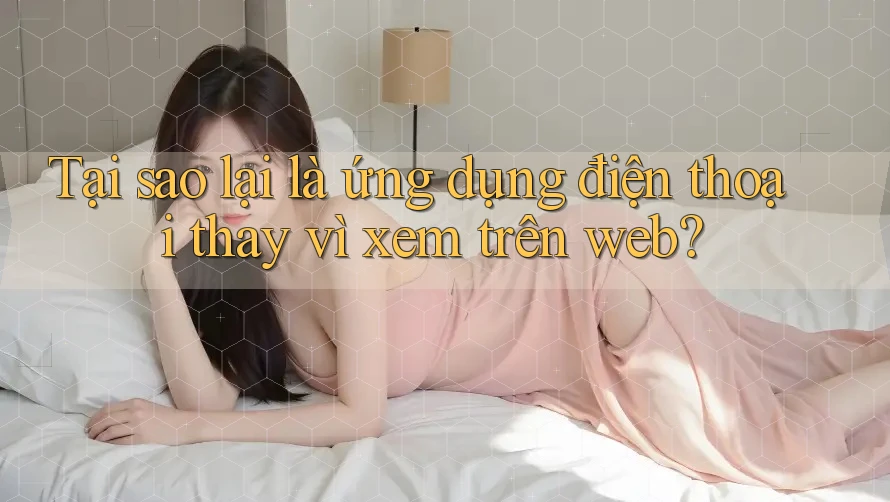 Tại sao lại là ứng dụng điện thoại thay vì xem trên web? Tại sao lại là ứng dụng điện thoại thay vì xem trên web?