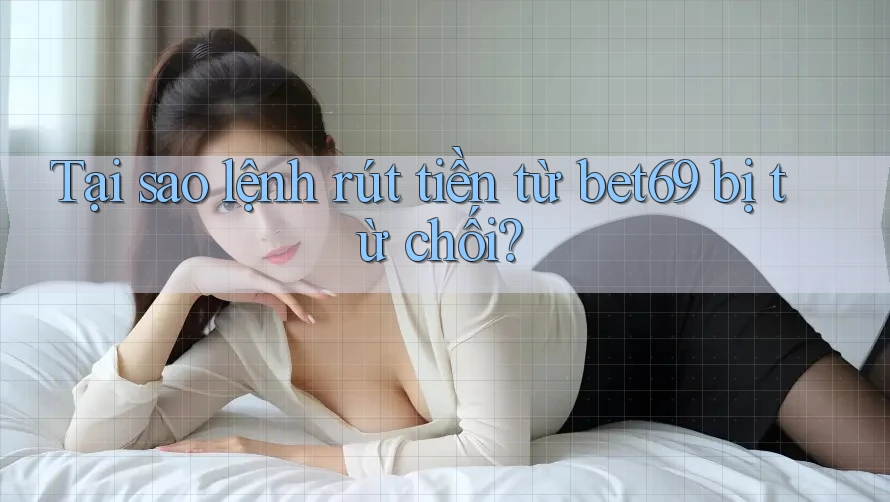 Tại sao lệnh rút tiền từ bet69 bị từ chối? Tại sao lệnh rút tiền từ bet69 bị từ chối?