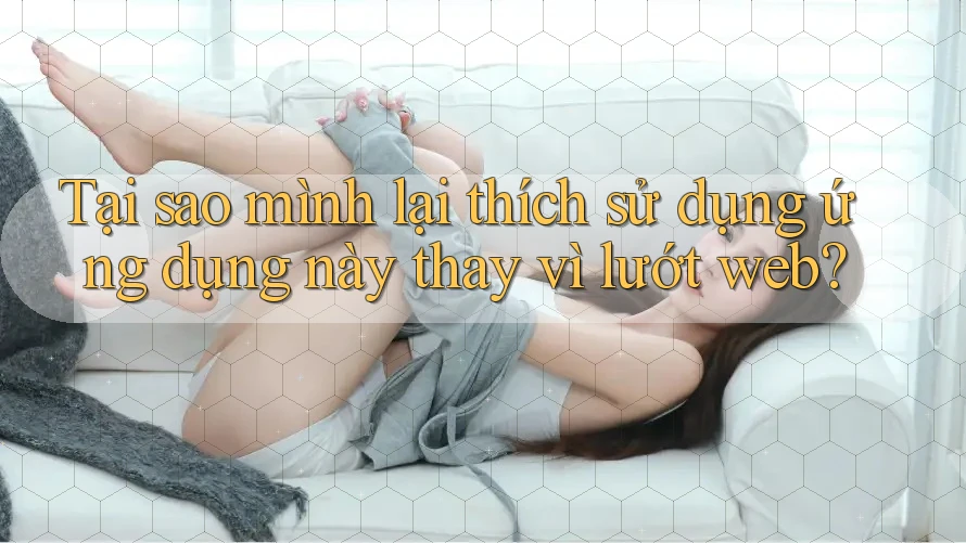 Tại sao mình lại thích sử dụng ứng dụng này thay vì lướt web?