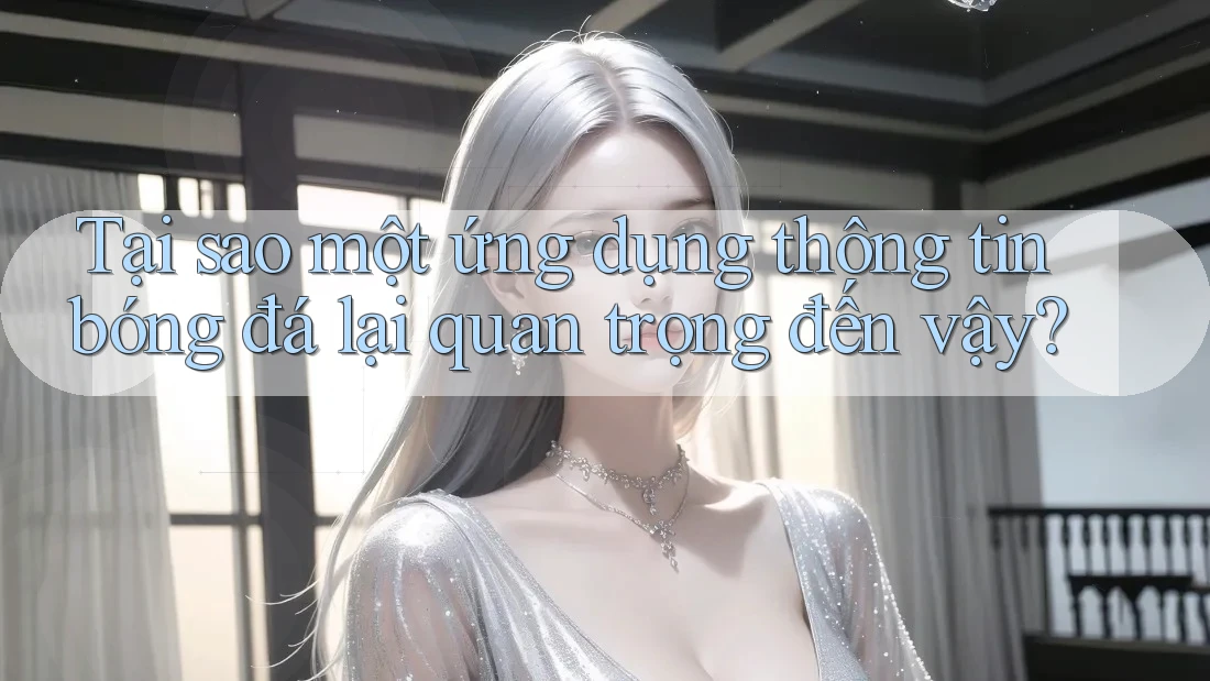 Tại sao một ứng dụng thông tin bóng đá lại quan trọng đến vậy?