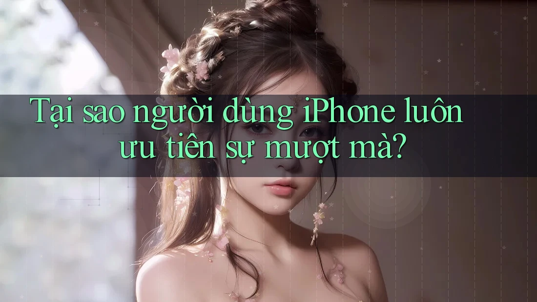 Tại sao người dùng iPhone luôn ưu tiên sự mượt mà?