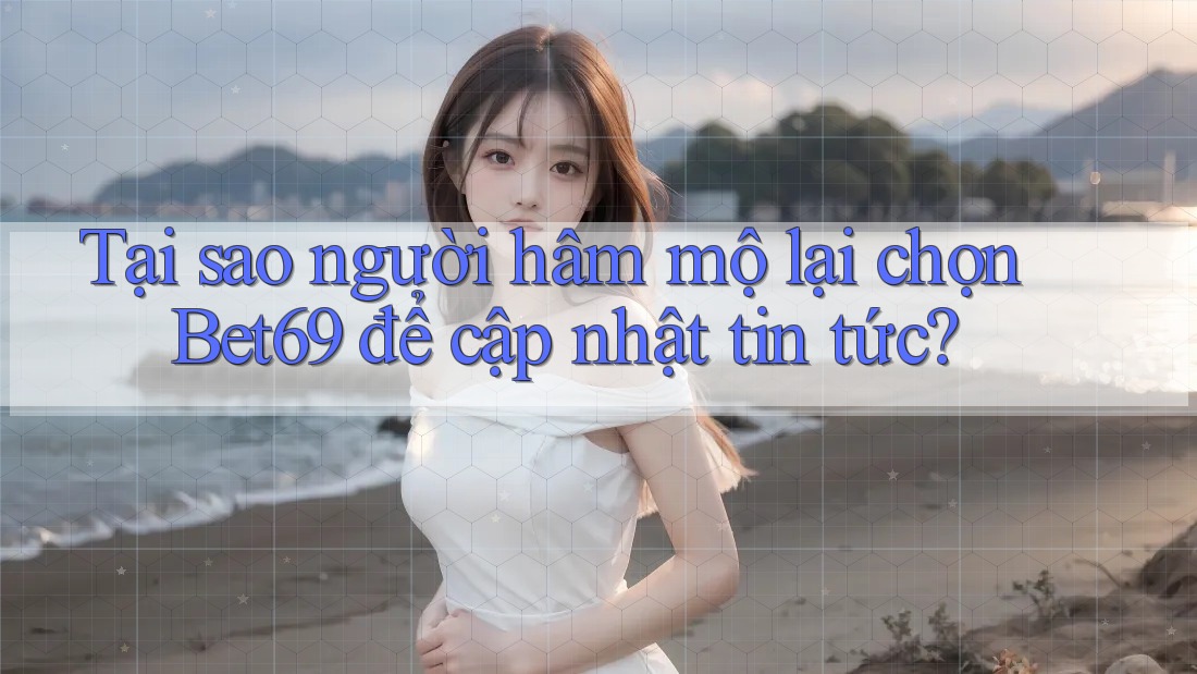 Tại sao người hâm mộ lại chọn Bet69 để cập nhật tin tức? Tại sao người hâm mộ lại chọn Bet69 để cập nhật tin tức?