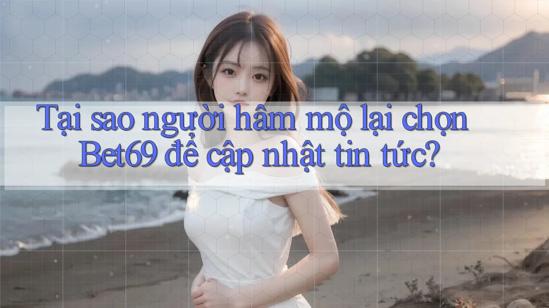 Tại sao người hâm mộ lại chọn Bet69 để cập nhật tin tức?