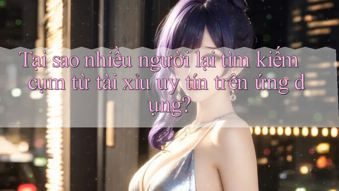 Tại sao nhiều người lại tìm kiếm cụm từ tài xỉu uy tín trên ứng dụng?