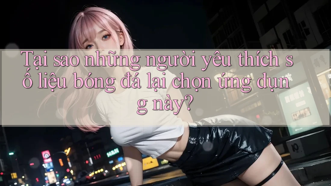 Tại sao những người yêu thích số liệu bóng đá lại chọn ứng dụng này? Tại sao những người yêu thích số liệu bóng đá lại chọn ứng dụng này?