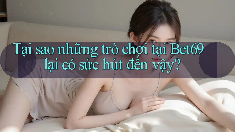 Tại sao những trò chơi tại Bet69 lại có sức hút đến vậy? Tại sao những trò chơi tại Bet69 lại có sức hút đến vậy?