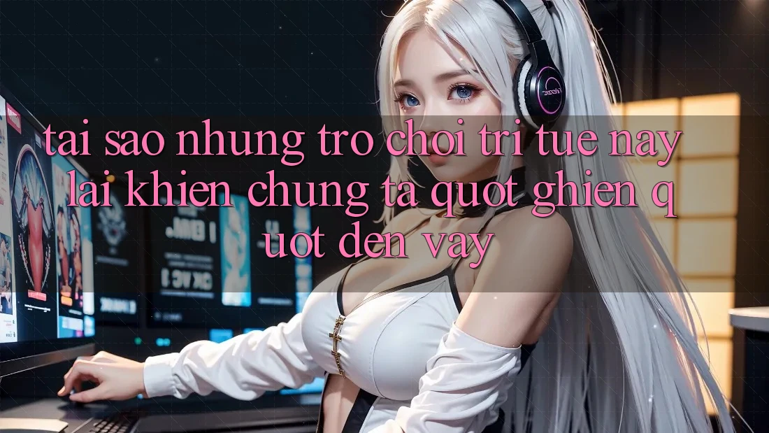 Tại sao những trò chơi trí tuệ này lại khiến chúng ta " ghiền" đến vậy?