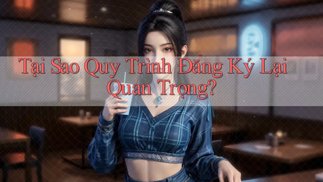 Tại Sao Quy Trình Đăng Ký Lại Quan Trọng? Tại Sao Quy Trình Đăng Ký Lại Quan Trọng?
