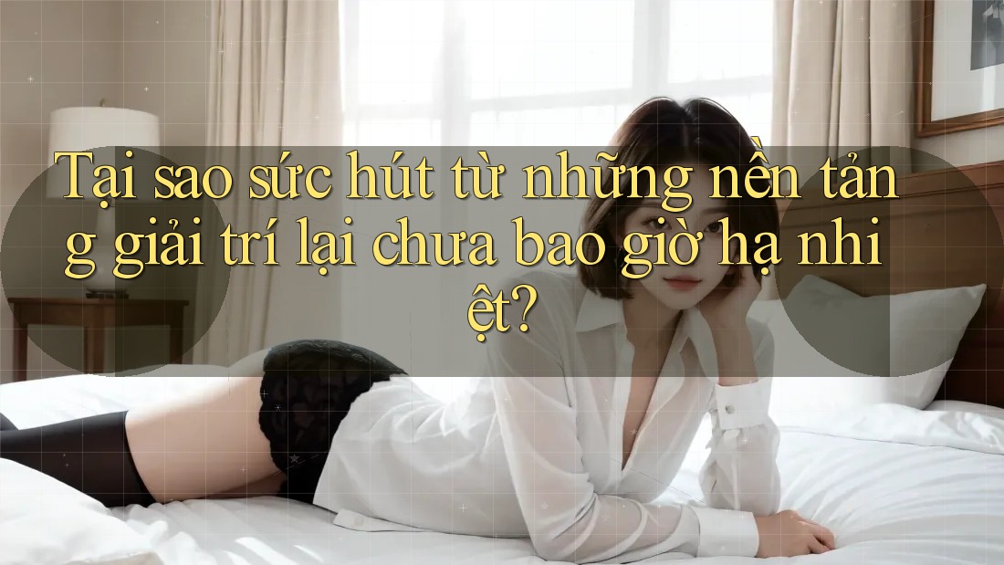 Tại sao sức hút từ những nền tảng giải trí lại chưa bao giờ hạ nhiệt?