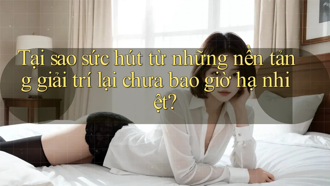 Tại sao sức hút từ những nền tảng giải trí lại chưa bao giờ hạ nhiệt?