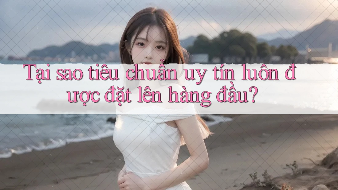 Tại sao tiêu chuẩn uy tín luôn được đặt lên hàng đầu?