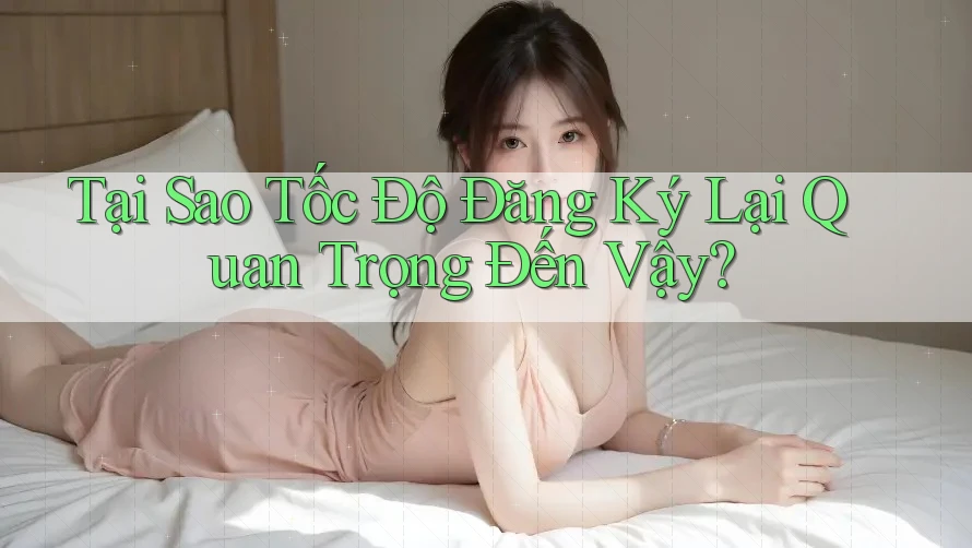 Tại Sao Tốc Độ Đăng Ký Lại Quan Trọng Đến Vậy? Tại Sao Tốc Độ Đăng Ký Lại Quan Trọng Đến Vậy?