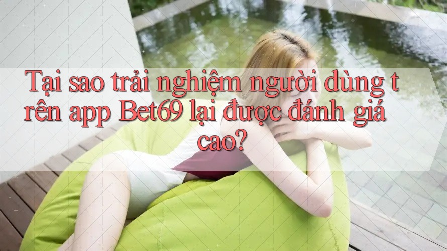 Tại sao trải nghiệm người dùng trên app Bet69 lại được đánh giá cao?