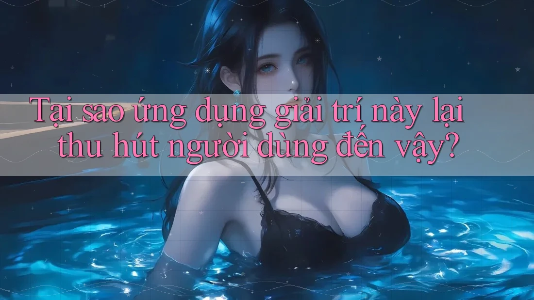 Tại sao ứng dụng giải trí này lại thu hút người dùng đến vậy? Tại sao ứng dụng giải trí này lại thu hút người dùng đến vậy?