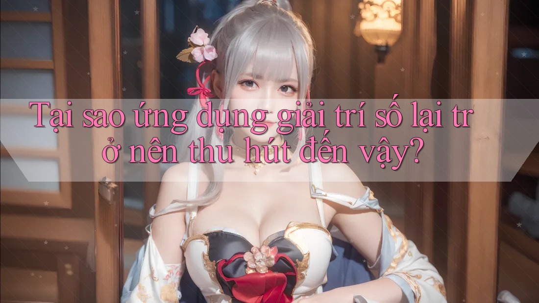 Tại sao ứng dụng giải trí số lại trở nên thu hút đến vậy?