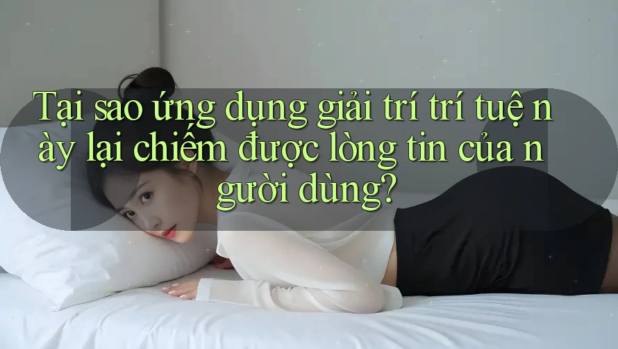 Tại sao ứng dụng giải trí trí tuệ này lại chiếm được lòng tin của người dùng? Tại sao ứng dụng giải trí trí tuệ này lại chiếm được lòng tin của người dùng?