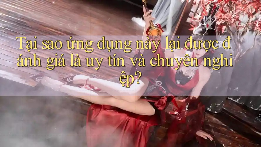 Tại sao ứng dụng này lại được đánh giá là uy tín và chuyên nghiệp?