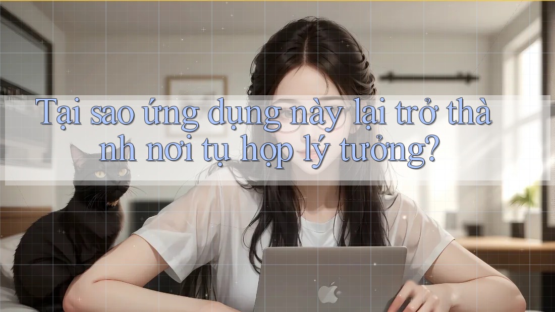 Tại sao ứng dụng này lại trở thành nơi tụ họp lý tưởng?