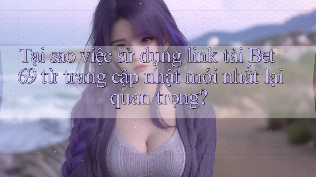 Tại sao việc sử dụng link tải Bet69 từ trang cập nhật mới nhất lại quan trọng?