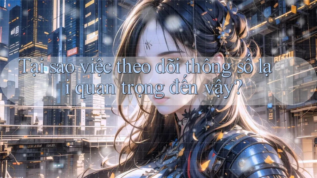 Tại sao việc theo dõi thông số lại quan trọng đến vậy?