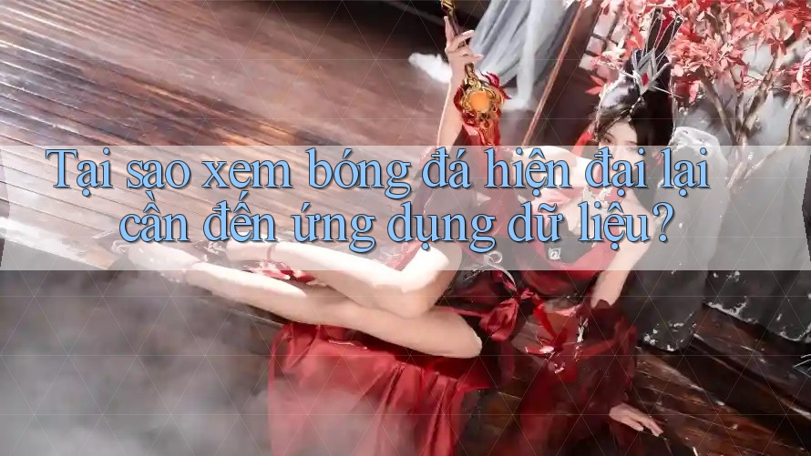 Tại sao xem bóng đá hiện đại lại cần đến ứng dụng dữ liệu? Tại sao xem bóng đá hiện đại lại cần đến ứng dụng dữ liệu?