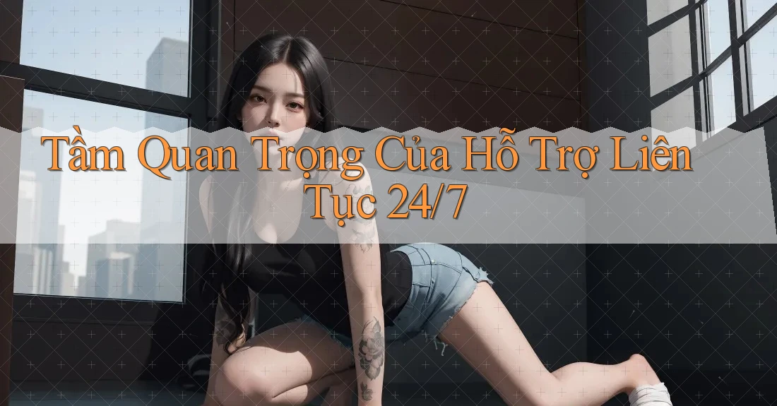 Tầm Quan Trọng Của Hỗ Trợ Liên Tục 24/7