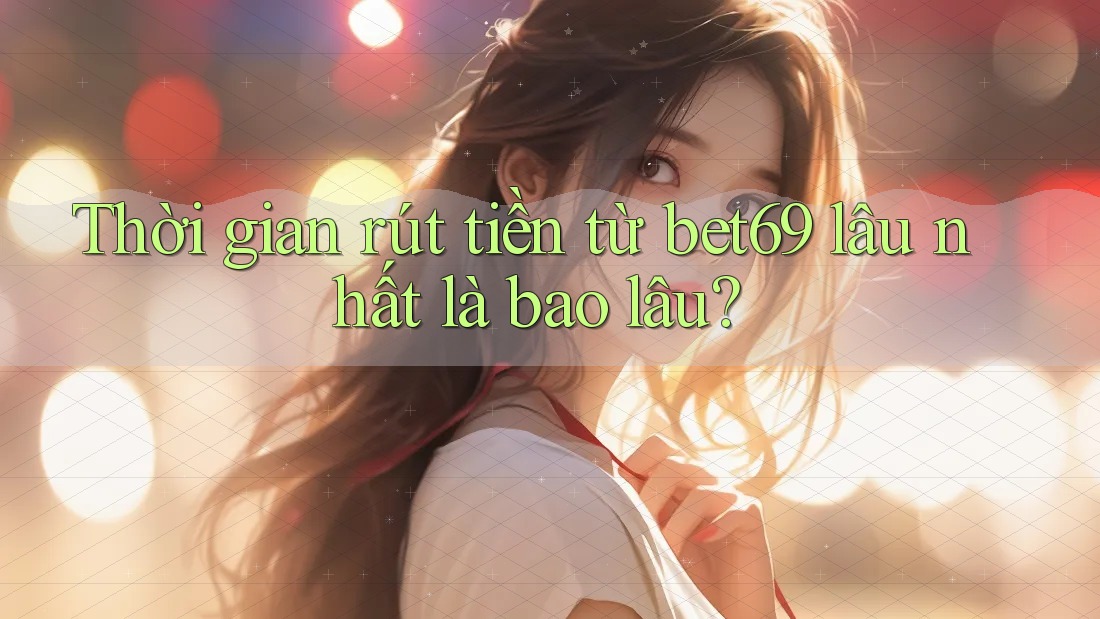 Thời gian rút tiền từ bet69 lâu nhất là bao lâu?
