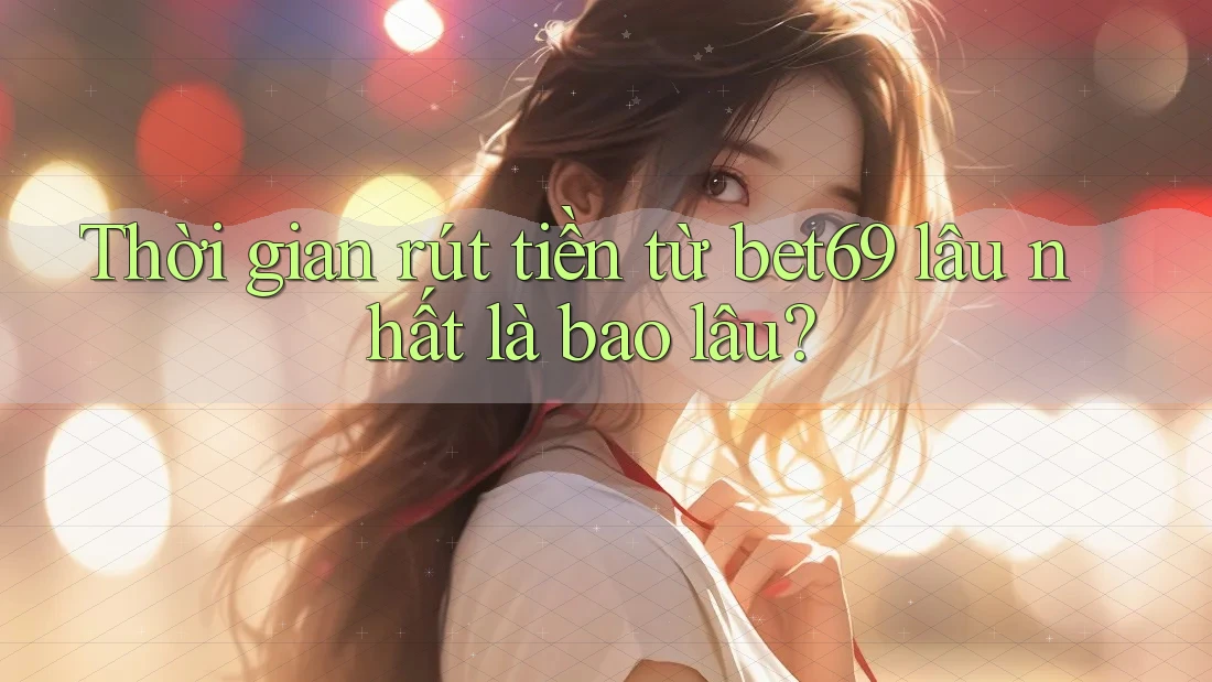 Thời gian rút tiền từ bet69 lâu nhất là bao lâu?