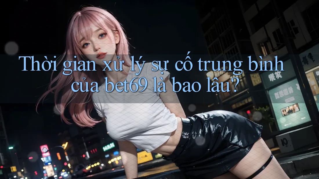 Thời gian xử lý sự cố trung bình của bet69 là bao lâu? Thời gian xử lý sự cố trung bình của bet69 là bao lâu?