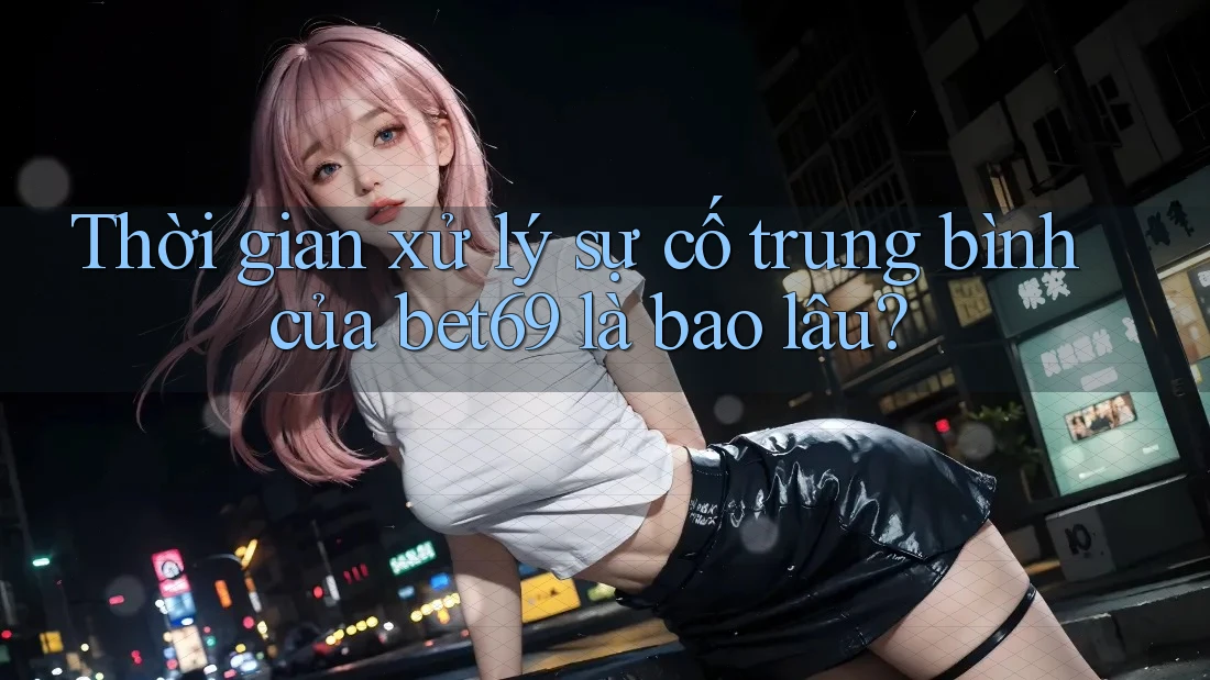 Thời gian xử lý sự cố trung bình của bet69 là bao lâu? Thời gian xử lý sự cố trung bình của bet69 là bao lâu?