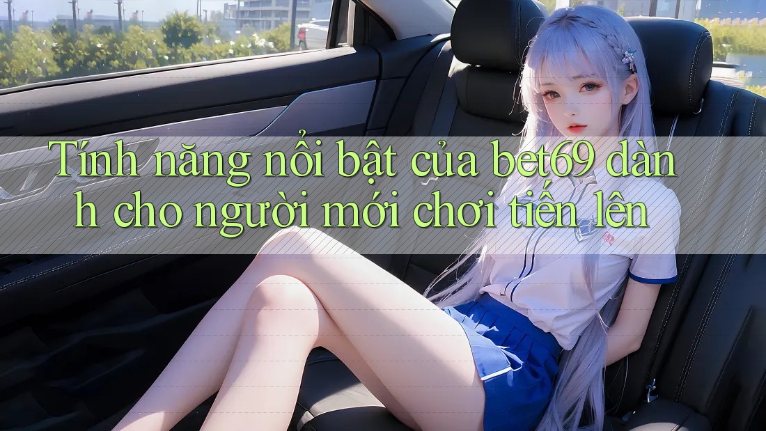 Tính năng nổi bật của bet69 dành cho người mới chơi tiến lên